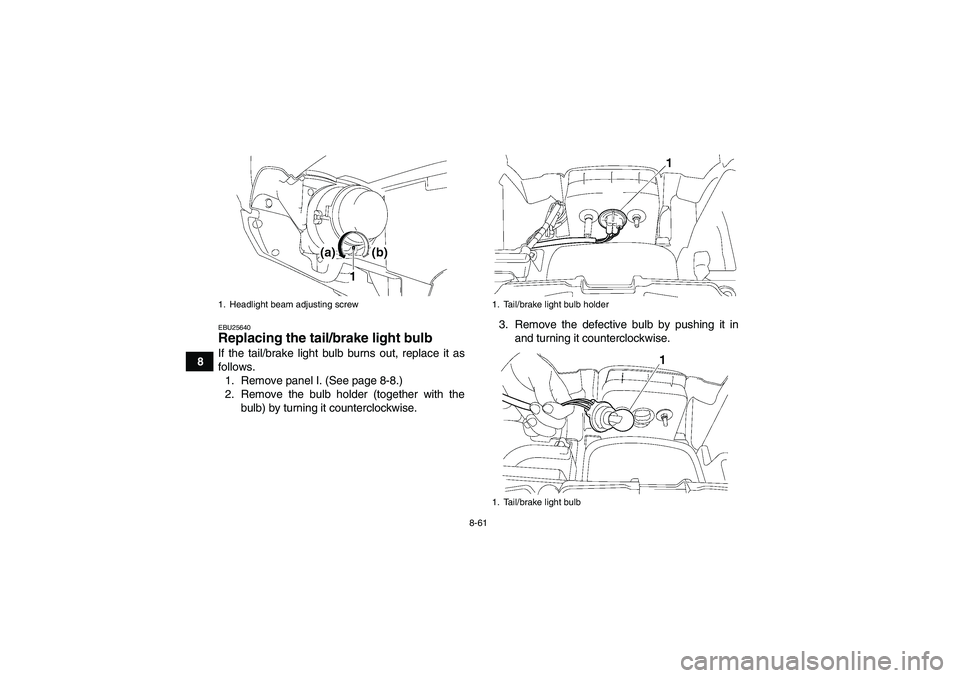YAMAHA GRIZZLY 700 2008 Owners Manual 8-61
8
EBU25640Replacing the tail/brake light bulb If the tail/brake light bulb burns out, replace it as
follows.
1. Remove panel I. (See page 8-8.)
2. Remove the bulb holder (together with the
bulb) YAMAHA GRIZZLY 700 2008 Owners Manual 8-61
8
EBU25640Replacing the tail/brake light bulb If the tail/brake light bulb burns out, replace it as
follows.
1. Remove panel I. (See page 8-8.)
2. Remove the bulb holder (together with the
bulb)