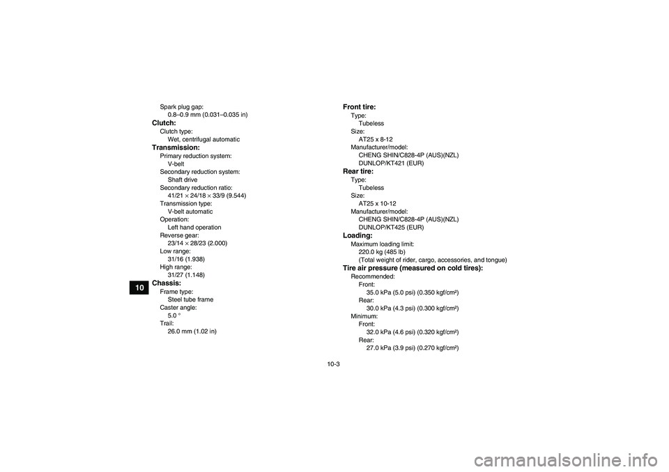 YAMAHA GRIZZLY 700 2008 Owners Manual 10-3
10
Spark plug gap:
0.8–0.9 mm (0.031–0.035 in)Clutch:Clutch type:
Wet, centrifugal automaticTransmission:Primary reduction system:
V-belt
Secondary reduction system:
Shaft drive
Secondary red YAMAHA GRIZZLY 700 2008 Owners Manual 10-3
10
Spark plug gap:
0.8–0.9 mm (0.031–0.035 in)Clutch:Clutch type:
Wet, centrifugal automaticTransmission:Primary reduction system:
V-belt
Secondary reduction system:
Shaft drive
Secondary red