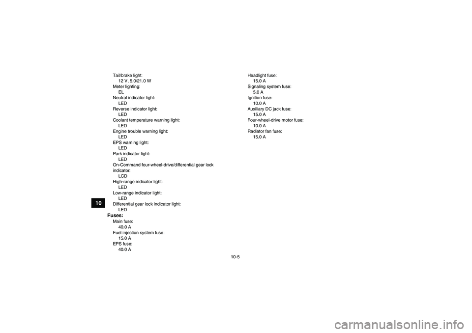 YAMAHA GRIZZLY 700 2008 Owners Manual 10-5
10
Tail/brake light:
12 V, 5.0/21.0 W
Meter lighting:
EL
Neutral indicator light:
LED
Reverse indicator light:
LED
Coolant temperature warning light:
LED
Engine trouble warning light:
LED
EPS war YAMAHA GRIZZLY 700 2008 Owners Manual 10-5
10
Tail/brake light:
12 V, 5.0/21.0 W
Meter lighting:
EL
Neutral indicator light:
LED
Reverse indicator light:
LED
Coolant temperature warning light:
LED
Engine trouble warning light:
LED
EPS war