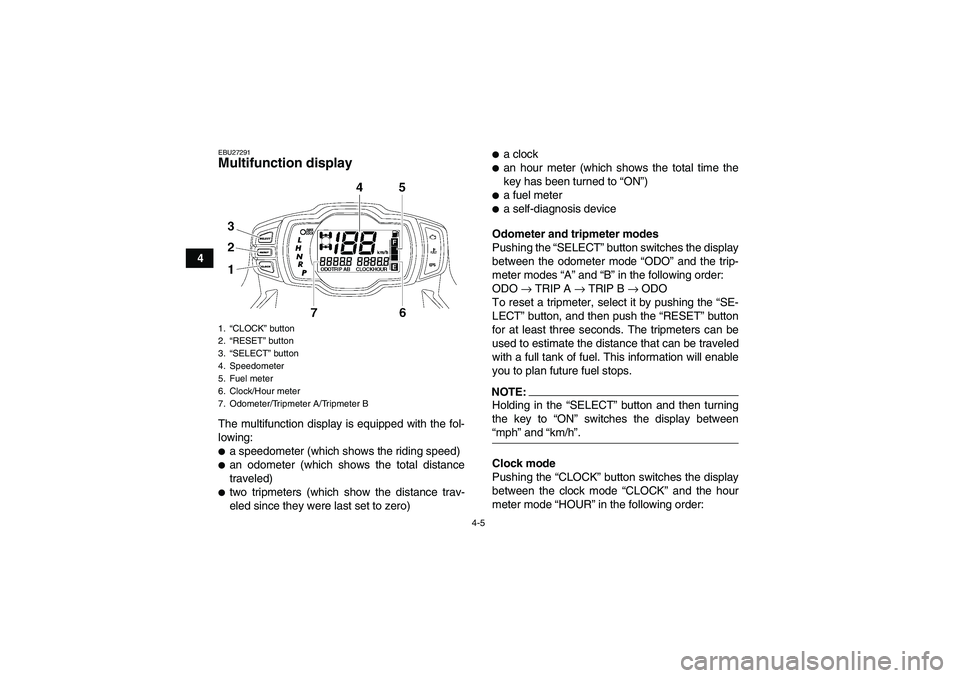 YAMAHA GRIZZLY 700 2008 Owners Manual 4-5
4
EBU27291Multifunction display The multifunction display is equipped with the fol-
lowing:a speedometer (which shows the riding speed)an odometer (which shows the total distance
traveled)two t