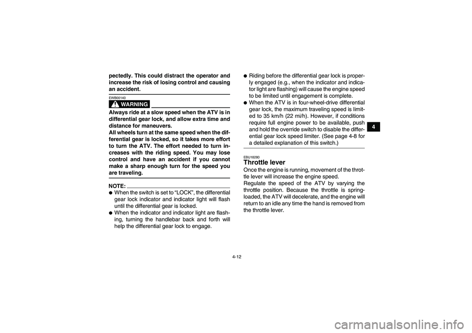 YAMAHA GRIZZLY 700 2008 User Guide 4-12
4 pectedly. This could distract the operator and
increase the risk of losing control and causing
an accident.
WARNING
EWB00140Always ride at a slow speed when the ATV is in
differential gear lock