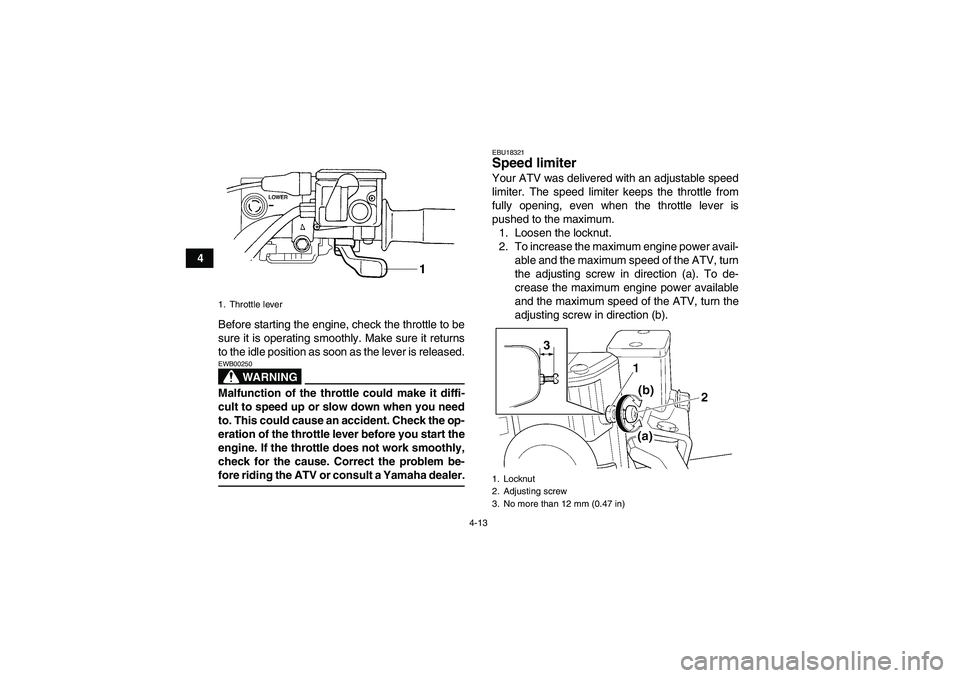 YAMAHA GRIZZLY 700 2008 User Guide 4-13
4
Before starting the engine, check the throttle to be
sure it is operating smoothly. Make sure it returns
to the idle position as soon as the lever is released.
WARNING
EWB00250Malfunction of th