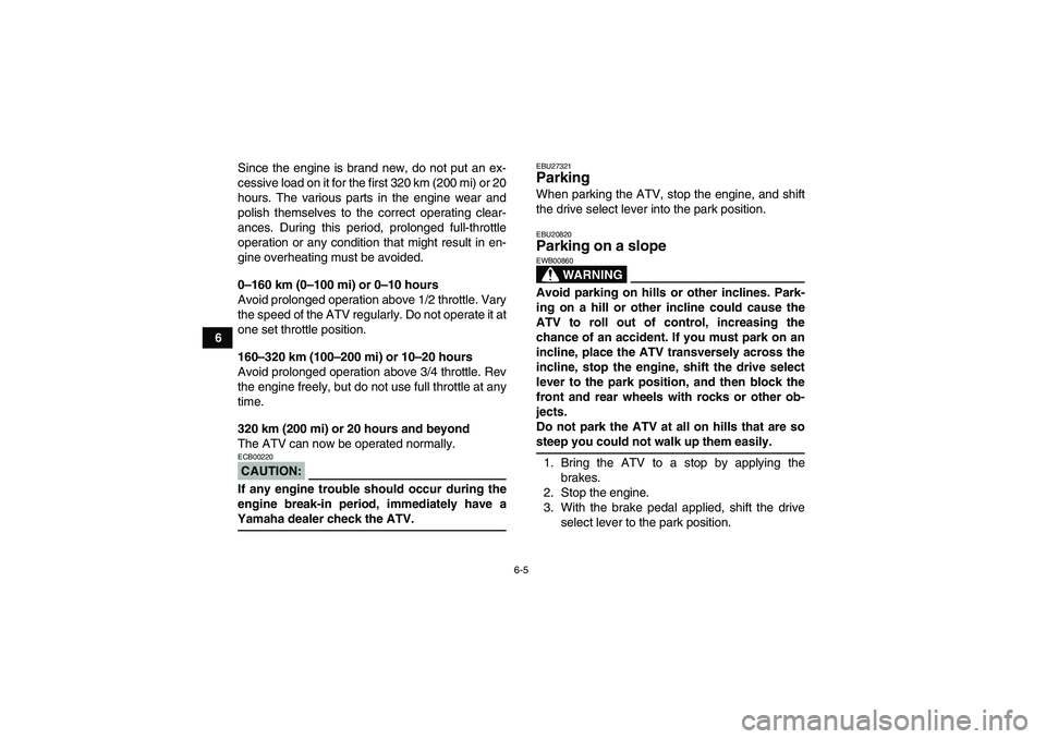 YAMAHA GRIZZLY 700 2008 Workshop Manual 6-5
6Since the engine is brand new, do not put an ex-
cessive load on it for the first 320 km (200 mi) or 20
hours. The various parts in the engine wear and
polish themselves to the correct operating 