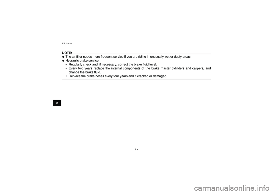 YAMAHA GRIZZLY 700 2008  Owners Manual 8-7
8
EBU23070NOTE:The air filter needs more frequent service if you are riding in unusually wet or dusty areas.Hydraulic brake service
Regularly check and, if necessary, correct the brake fluid le