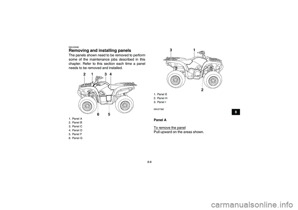 YAMAHA GRIZZLY 700 2008  Owners Manual 8-8
8
EBU23090Removing and installing panels The panels shown need to be removed to perform
some of the maintenance jobs described in this
chapter. Refer to this section each time a panel
needs to be 