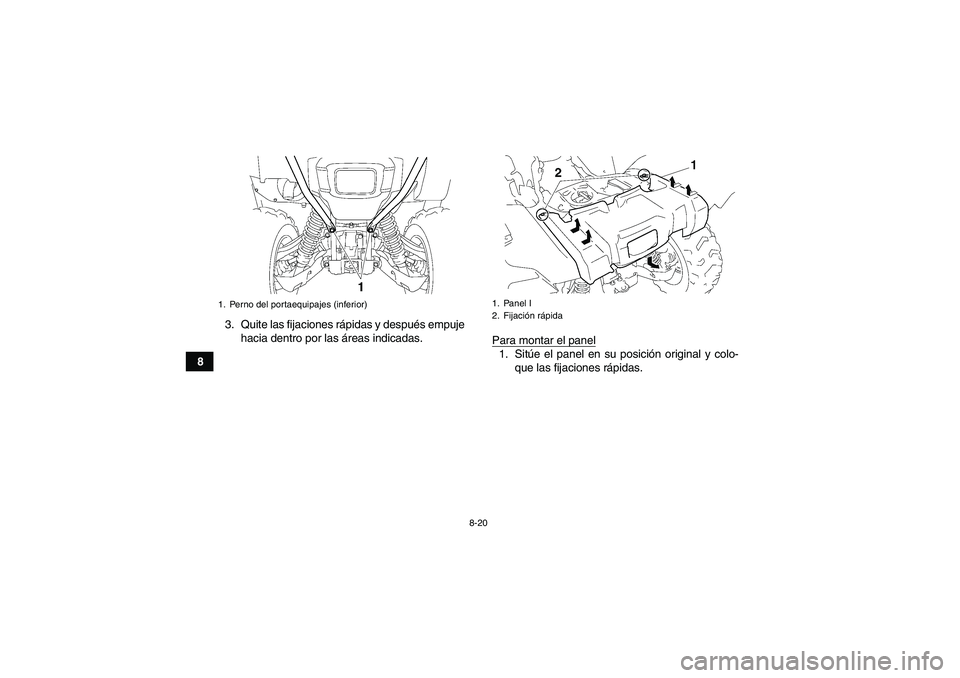 YAMAHA GRIZZLY 700 2008 Manuale de Empleo (in Spanish) 8-20
83. Quite las fijaciones rápidas y después empuje
hacia dentro por las áreas indicadas.
Para montar el panel
1. Sitúe el panel en su posición original y colo-
que las fijaciones rápidas.
1. YAMAHA GRIZZLY 700 2008 Manuale de Empleo (in Spanish) 8-20
83. Quite las fijaciones rápidas y después empuje
hacia dentro por las áreas indicadas.
Para montar el panel
1. Sitúe el panel en su posición original y colo-
que las fijaciones rápidas.
1.