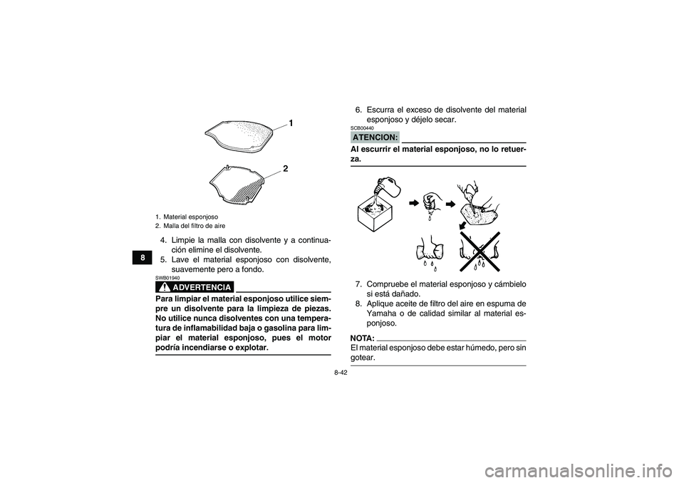 YAMAHA GRIZZLY 700 2008 Manuale de Empleo (in Spanish) 8-42
84. Limpie la malla con disolvente y a continua-
ción elimine el disolvente.
5. Lave el material esponjoso con disolvente,
suavemente pero a fondo.
ADVERTENCIA
SWB01940Para limpiar el material e YAMAHA GRIZZLY 700 2008 Manuale de Empleo (in Spanish) 8-42
84. Limpie la malla con disolvente y a continua-
ción elimine el disolvente.
5. Lave el material esponjoso con disolvente,
suavemente pero a fondo.
ADVERTENCIA
SWB01940Para limpiar el material e