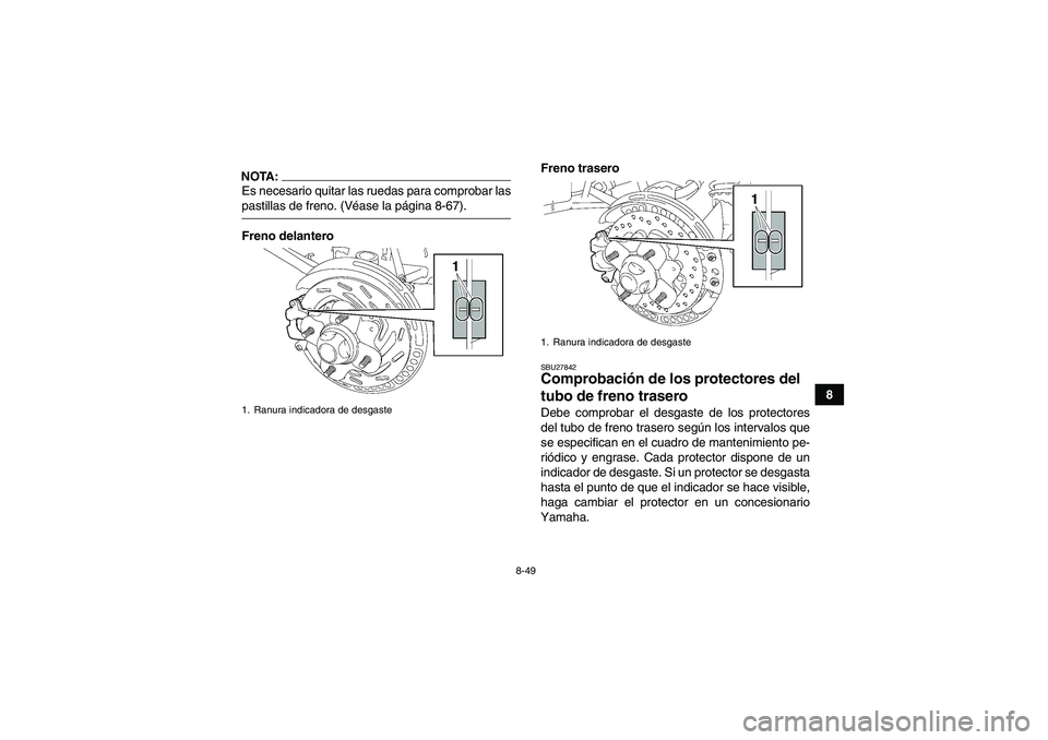 YAMAHA GRIZZLY 700 2008  Manuale de Empleo (in Spanish) 8-49
8
NOTA:Es necesario quitar las ruedas para comprobar laspastillas de freno. (Véase la página 8-67).
Freno delanteroFreno trasero
SBU27842Comprobación de los protectores del 
tubo de freno tras