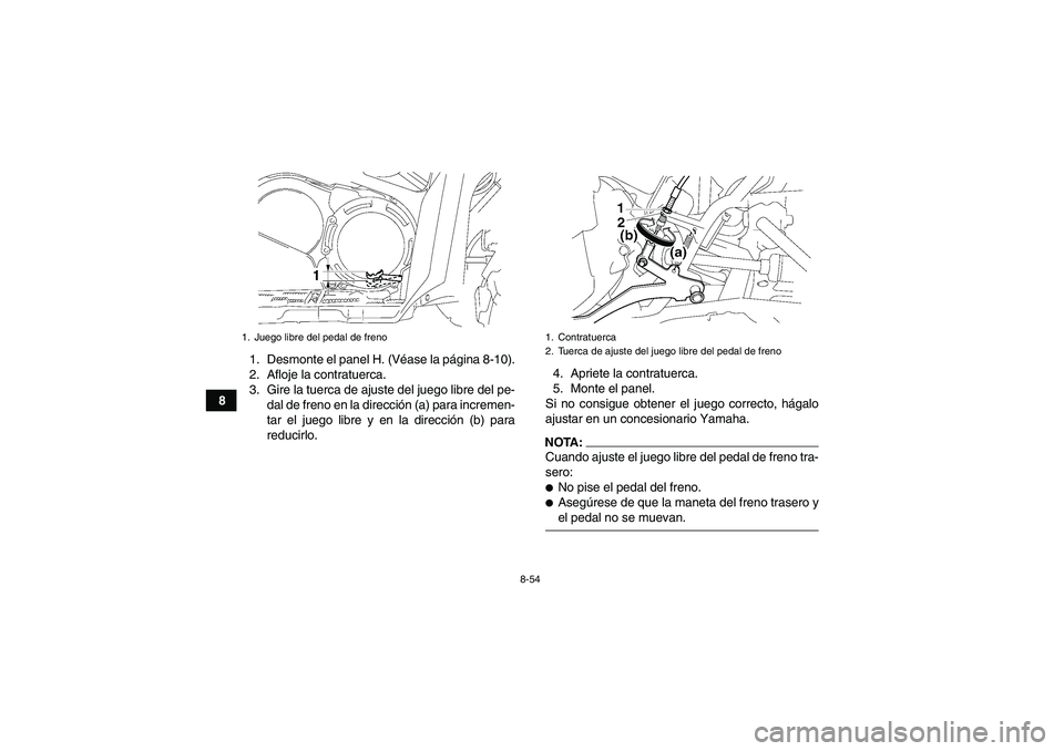 YAMAHA GRIZZLY 700 2008  Manuale de Empleo (in Spanish) 8-54
81. Desmonte el panel H. (Véase la página 8-10).
2. Afloje la contratuerca.
3. Gire la tuerca de ajuste del juego libre del pe-
dal de freno en la dirección (a) para incremen-
tar el juego lib