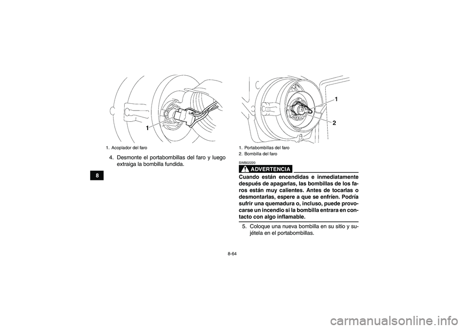 YAMAHA GRIZZLY 700 2008  Manuale de Empleo (in Spanish) 8-64
84. Desmonte el portabombillas del faro y luego
extraiga la bombilla fundida.
ADVERTENCIA
SWB02220Cuando están encendidas e inmediatamente
después de apagarlas, las bombillas de los fa-
ros est