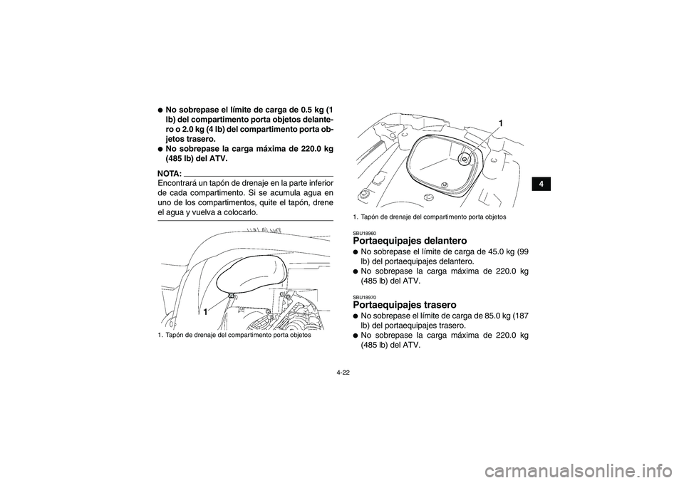 YAMAHA GRIZZLY 700 2008  Manuale de Empleo (in Spanish) 4-22
4
No sobrepase el límite de carga de 0.5 kg (1
lb) del compartimento porta objetos delante-
ro o 2.0 kg (4 lb) del compartimento porta ob-
jetos trasero.No sobrepase la carga máxima de 220.0 