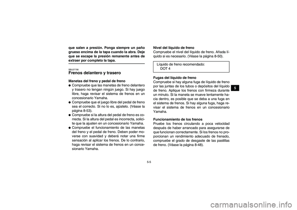 YAMAHA GRIZZLY 700 2008  Manuale de Empleo (in Spanish) 5-5
5 que salen a presión. Ponga siempre un paño
grueso encima de la tapa cuando la abra. Deje
que se escape la presión remanente antes de
extraer por completo la tapa.SBU27790Frenos delantero y tr