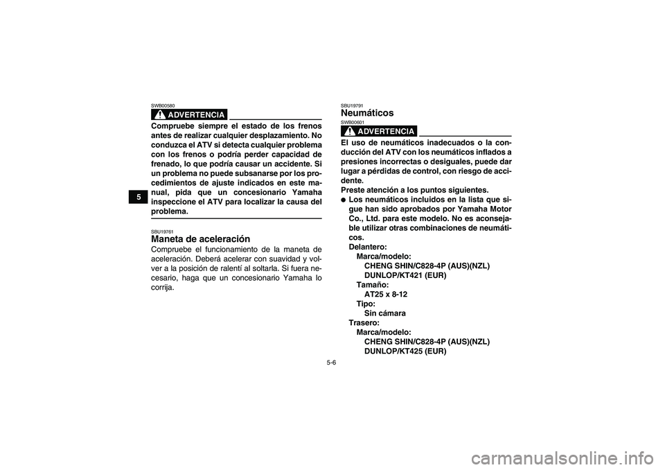YAMAHA GRIZZLY 700 2008  Manuale de Empleo (in Spanish) 5-6
5
ADVERTENCIA
SWB00580Compruebe siempre el estado de los frenos
antes de realizar cualquier desplazamiento. No
conduzca el ATV si detecta cualquier problema
con los frenos o podría perder capacid