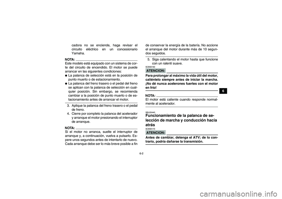 YAMAHA GRIZZLY 700 2008  Manuale de Empleo (in Spanish) 6-2
6 cadora no se enciende, haga revisar el
circuito eléctrico en un concesionario
Yamaha.
NOTA:Este modelo está equipado con un sistema de cor-
te del circuito de encendido. El motor se puede
arra