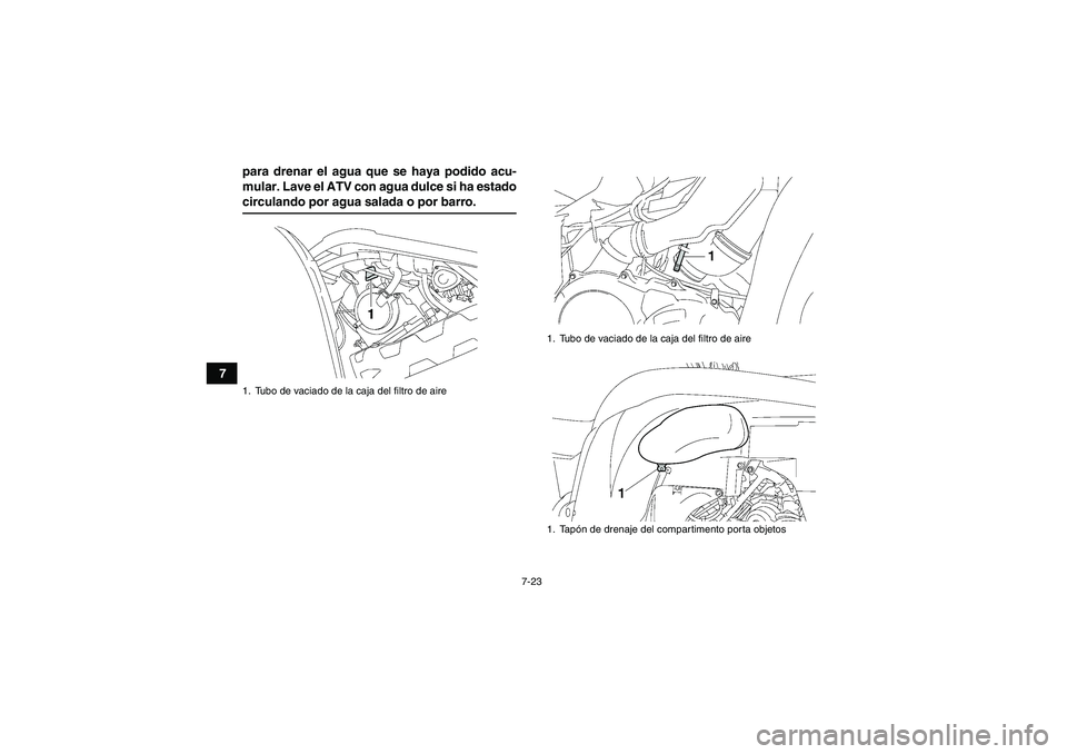 YAMAHA GRIZZLY 700 2008  Manuale de Empleo (in Spanish) 7-23
7para drenar el agua que se haya podido acu-
mular. Lave el ATV con agua dulce si ha estado
circulando por agua salada o por barro.1. Tubo de vaciado de la caja del filtro de aire
1. Tubo de vaci