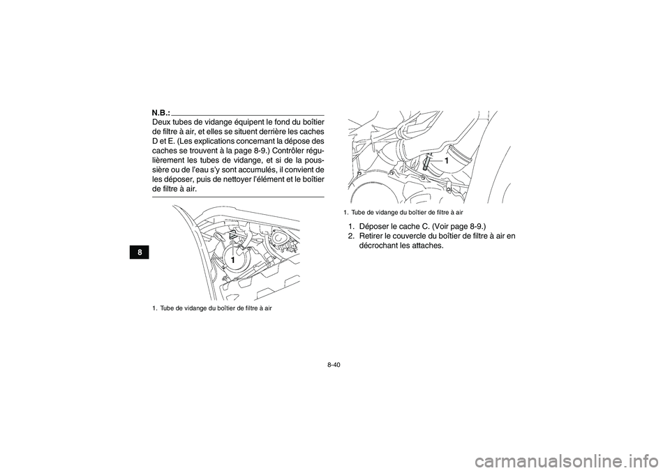 YAMAHA GRIZZLY 700 2008 Notices Demploi (in French) 8-40
8
N.B.:Deux tubes de vidange équipent le fond du boîtier
de filtre à air, et elles se situent derrière les caches
D et E. (Les explications concernant la dépose des
caches se trouvent à la YAMAHA GRIZZLY 700 2008 Notices Demploi (in French) 8-40
8
N.B.:Deux tubes de vidange équipent le fond du boîtier
de filtre à air, et elles se situent derrière les caches
D et E. (Les explications concernant la dépose des
caches se trouvent à la