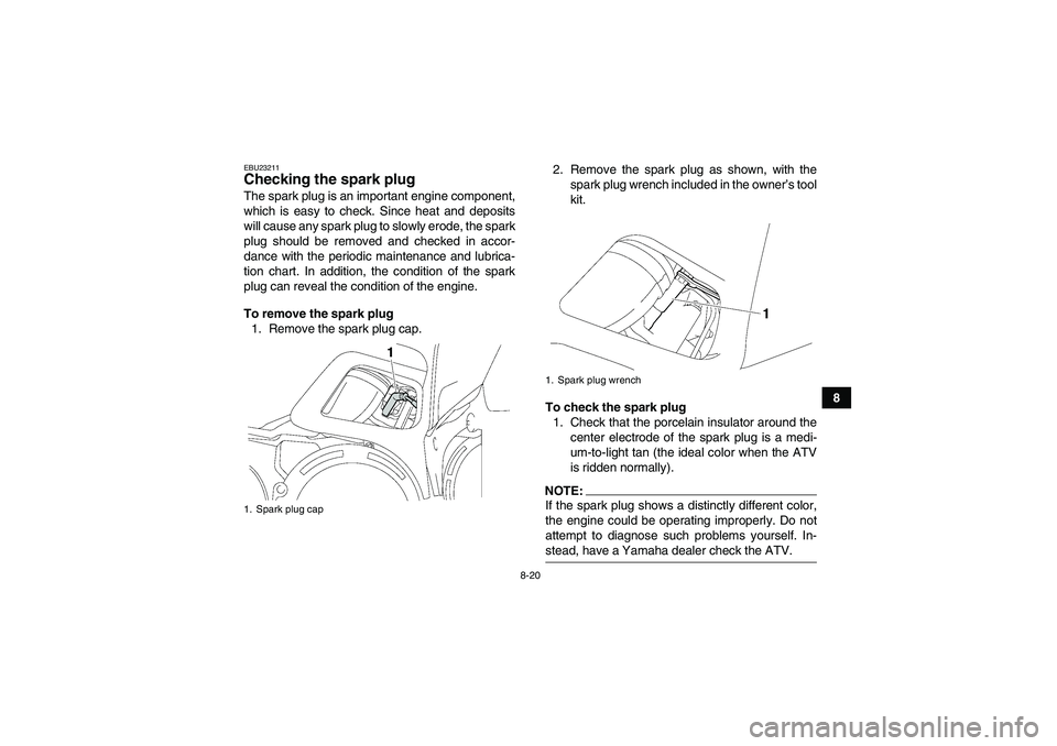 YAMAHA GRIZZLY 700 2007 Owners Manual 8-20
8
EBU23211Checking the spark plug The spark plug is an important engine component,
which is easy to check. Since heat and deposits
will cause any spark plug to slowly erode, the spark
plug should YAMAHA GRIZZLY 700 2007 Owners Manual 8-20
8
EBU23211Checking the spark plug The spark plug is an important engine component,
which is easy to check. Since heat and deposits
will cause any spark plug to slowly erode, the spark
plug should