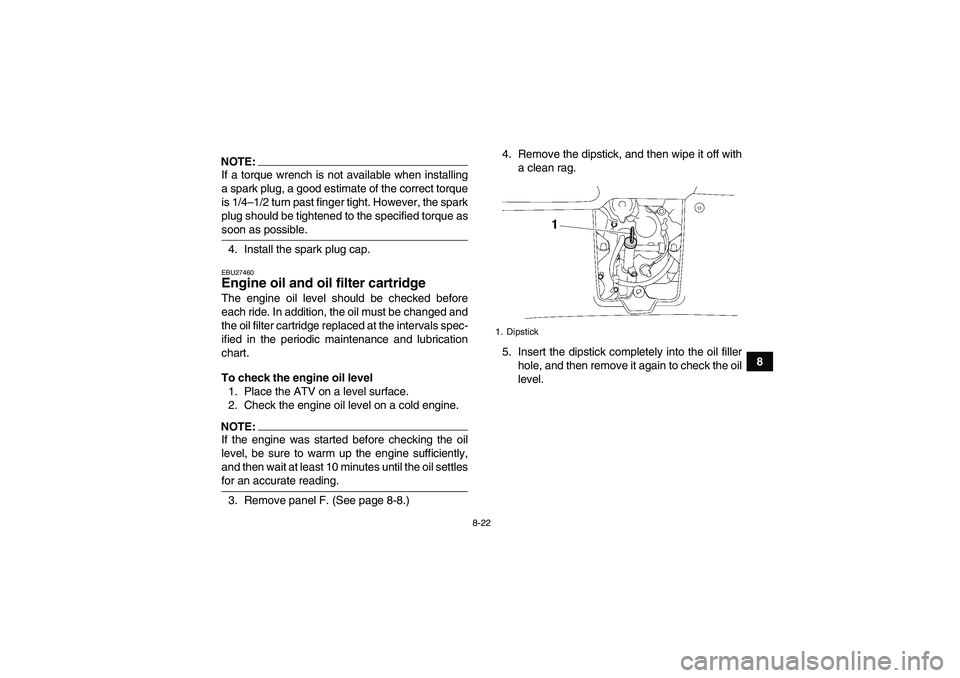 YAMAHA GRIZZLY 700 2007 Owners Manual 8-22
8
NOTE:If a torque wrench is not available when installing
a spark plug, a good estimate of the correct torque
is 1/4–1/2 turn past finger tight. However, the spark
plug should be tightened to YAMAHA GRIZZLY 700 2007 Owners Manual 8-22
8
NOTE:If a torque wrench is not available when installing
a spark plug, a good estimate of the correct torque
is 1/4–1/2 turn past finger tight. However, the spark
plug should be tightened to