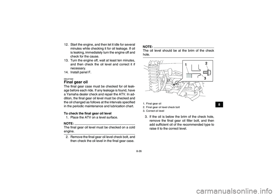 YAMAHA GRIZZLY 700 2007  Owners Manual 8-26
8 12. Start the engine, and then let it idle for several
minutes while checking it for oil leakage. If oil
is leaking, immediately turn the engine off and
check for the cause.
13. Turn the engine
