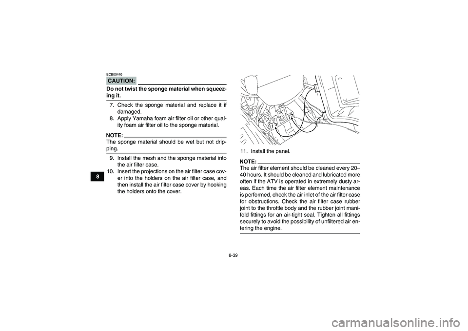 YAMAHA GRIZZLY 700 2007 Owners Manual 8-39
8
CAUTION:ECB00440Do not twist the sponge material when squeez-ing it.
7. Check the sponge material and replace it if
damaged.
8. Apply Yamaha foam air filter oil or other qual-
ity foam air filt