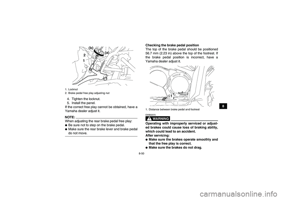 YAMAHA GRIZZLY 700 2007  Owners Manual 8-50
8 4. Tighten the locknut.
5. Install the panel.
If the correct free play cannot be obtained, have a
Yamaha dealer adjust it.
NOTE:When adjusting the rear brake pedal free play:Be sure not to ste
