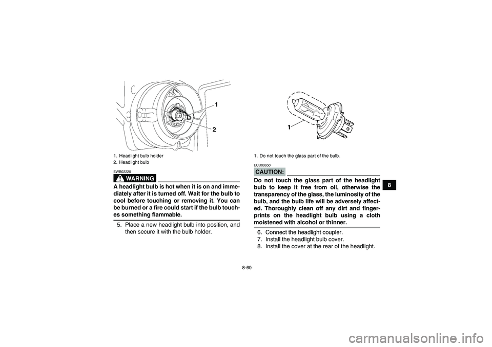 YAMAHA GRIZZLY 700 2007  Owners Manual 8-60
8
WARNING
EWB02220A headlight bulb is hot when it is on and imme-
diately after it is turned off. Wait for the bulb to
cool before touching or removing it. You can
be burned or a fire could start
