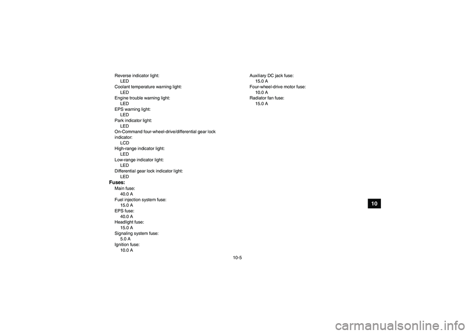 YAMAHA GRIZZLY 700 2007 Owners Manual 10-5
10
Reverse indicator light:
LED
Coolant temperature warning light:
LED
Engine trouble warning light:
LED
EPS warning light:
LED
Park indicator light:
LED
On-Command four-wheel-drive/differential YAMAHA GRIZZLY 700 2007 Owners Manual 10-5
10
Reverse indicator light:
LED
Coolant temperature warning light:
LED
Engine trouble warning light:
LED
EPS warning light:
LED
Park indicator light:
LED
On-Command four-wheel-drive/differential