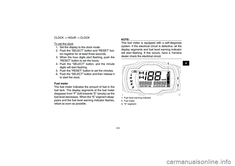 YAMAHA GRIZZLY 700 2007 Owners Manual 4-6
4 CLOCK → HOUR → CLOCK
To set the clock
1. Set the display to the clock mode.
2. Push the “SELECT” button and “RESET” but-
ton together for at least three seconds.
3. When the hour dig