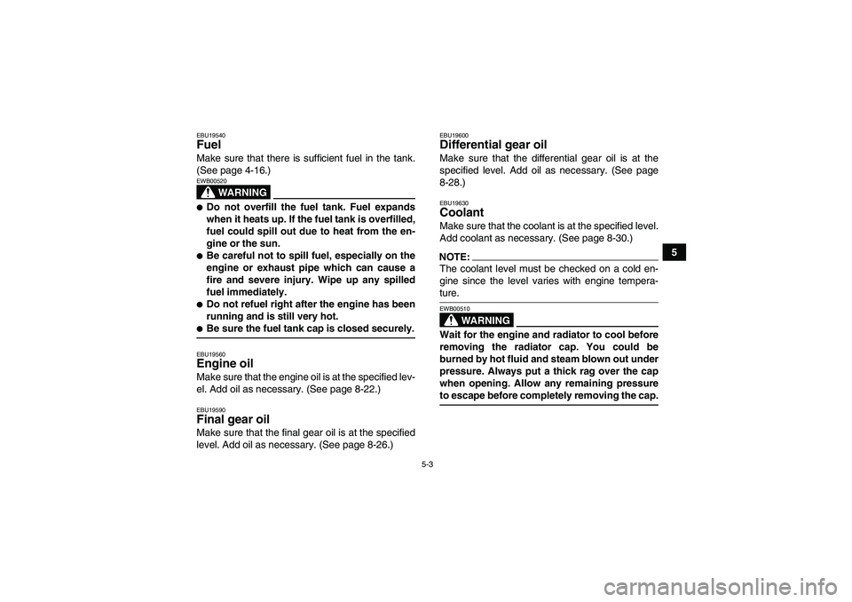 YAMAHA GRIZZLY 700 2007  Owners Manual 5-3
5
EBU19540Fuel Make sure that there is sufficient fuel in the tank.
(See page 4-16.)
WARNING
EWB00520Do not overfill the fuel tank. Fuel expands
when it heats up. If the fuel tank is overfilled,
