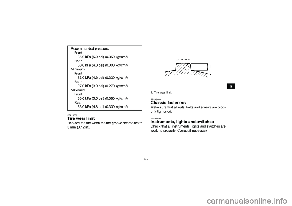 YAMAHA GRIZZLY 700 2007  Owners Manual 5-7
5
EBU19830Tire wear limit Replace the tire when the tire groove decreases to
3 mm (0.12 in).
EBU19840Chassis fasteners Make sure that all nuts, bolts and screws are prop-
erly tightened.EBU19850In