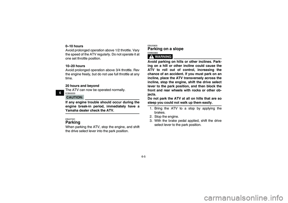 YAMAHA GRIZZLY 700 2007 User Guide 6-5
60–10 hours
Avoid prolonged operation above 1/2 throttle. Vary
the speed of the ATV regularly. Do not operate it at
one set throttle position.
10–20 hours
Avoid prolonged operation above 3/4 t