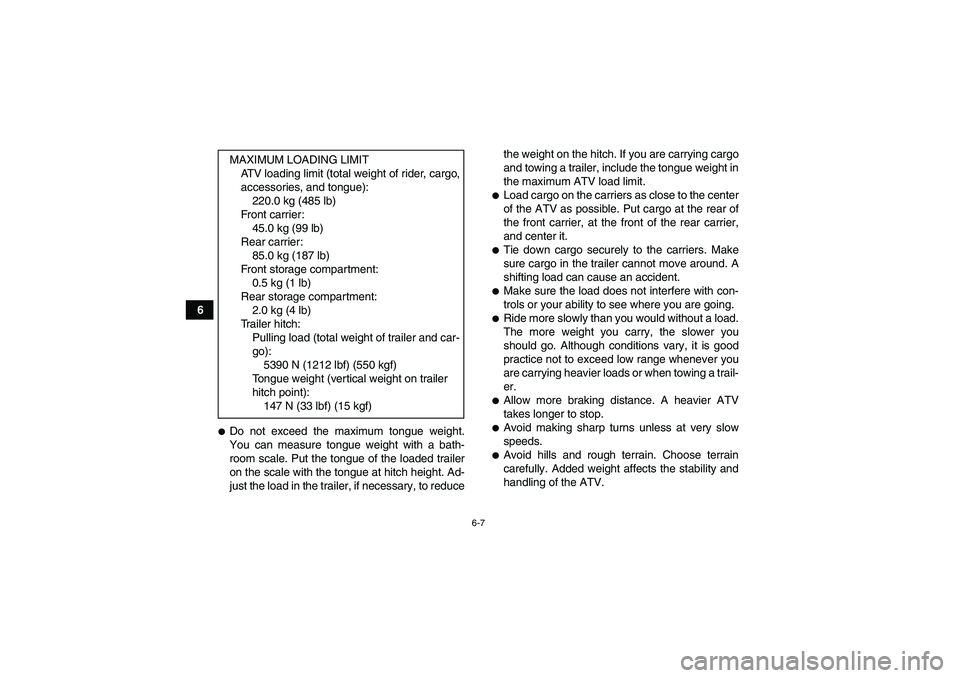 YAMAHA GRIZZLY 700 2007  Owners Manual 6-7
6
Do not exceed the maximum tongue weight.
You can measure tongue weight with a bath-
room scale. Put the tongue of the loaded trailer
on the scale with the tongue at hitch height. Ad-
just the l