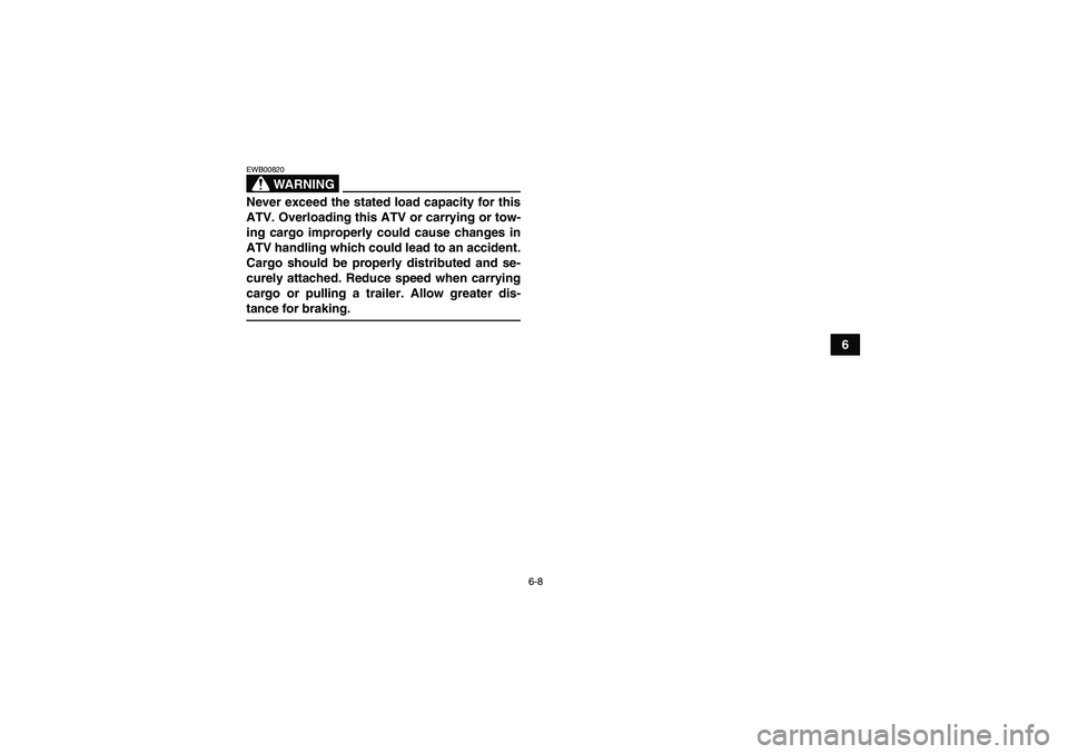 YAMAHA GRIZZLY 700 2007  Owners Manual 6-8
6
WARNING
EWB00820Never exceed the stated load capacity for this
ATV. Overloading this ATV or carrying or tow-
ing cargo improperly could cause changes in
ATV handling which could lead to an accid
