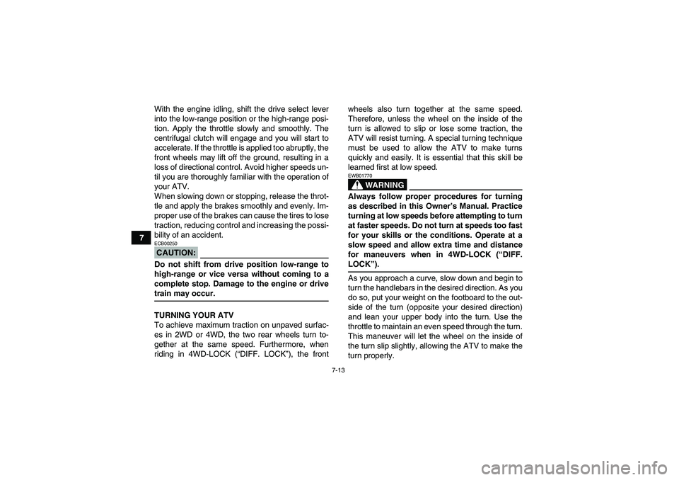 YAMAHA GRIZZLY 700 2007  Owners Manual 7-13
7With the engine idling, shift the drive select lever
into the low-range position or the high-range posi-
tion. Apply the throttle slowly and smoothly. The
centrifugal clutch will engage and you 