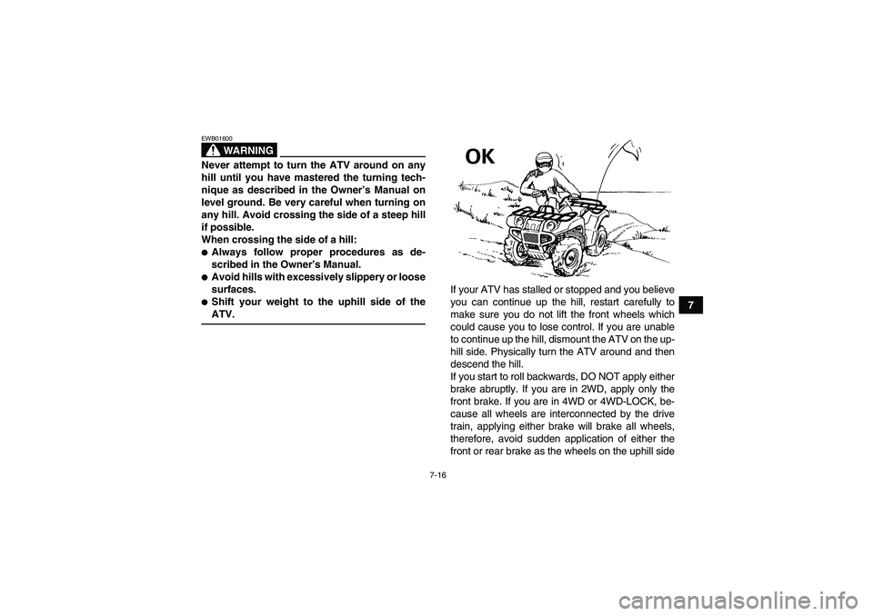 YAMAHA GRIZZLY 700 2007  Owners Manual 7-16
7
WARNING
EWB01600Never attempt to turn the ATV around on any
hill until you have mastered the turning tech-
nique as described in the Owner’s Manual on
level ground. Be very careful when turni