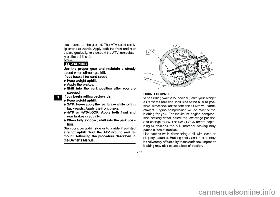 YAMAHA GRIZZLY 700 2007 Owners Manual 7-17
7could come off the ground. The ATV could easily
tip over backwards. Apply both the front and rear
brakes gradually, or dismount the ATV immediate-
ly on the uphill side.
WARNING
EWB01801Use the 