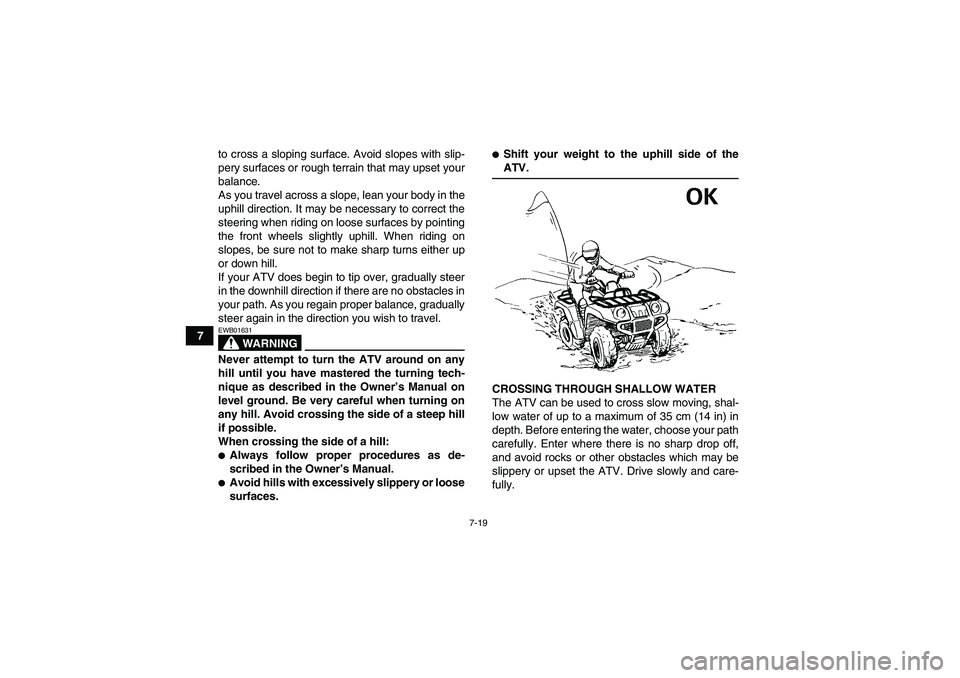 YAMAHA GRIZZLY 700 2007  Owners Manual 7-19
7to cross a sloping surface. Avoid slopes with slip-
pery surfaces or rough terrain that may upset your
balance.
As you travel across a slope, lean your body in the
uphill direction. It may be ne