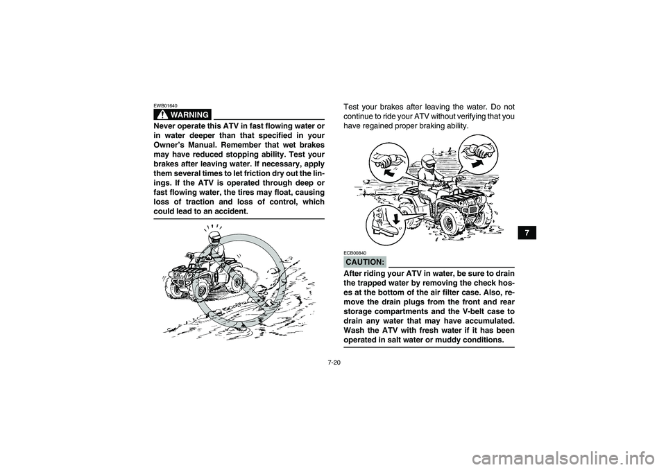 YAMAHA GRIZZLY 700 2007  Owners Manual 7-20
7
WARNING
EWB01640Never operate this ATV in fast flowing water or
in water deeper than that specified in your
Owner’s Manual. Remember that wet brakes
may have reduced stopping ability. Test yo
