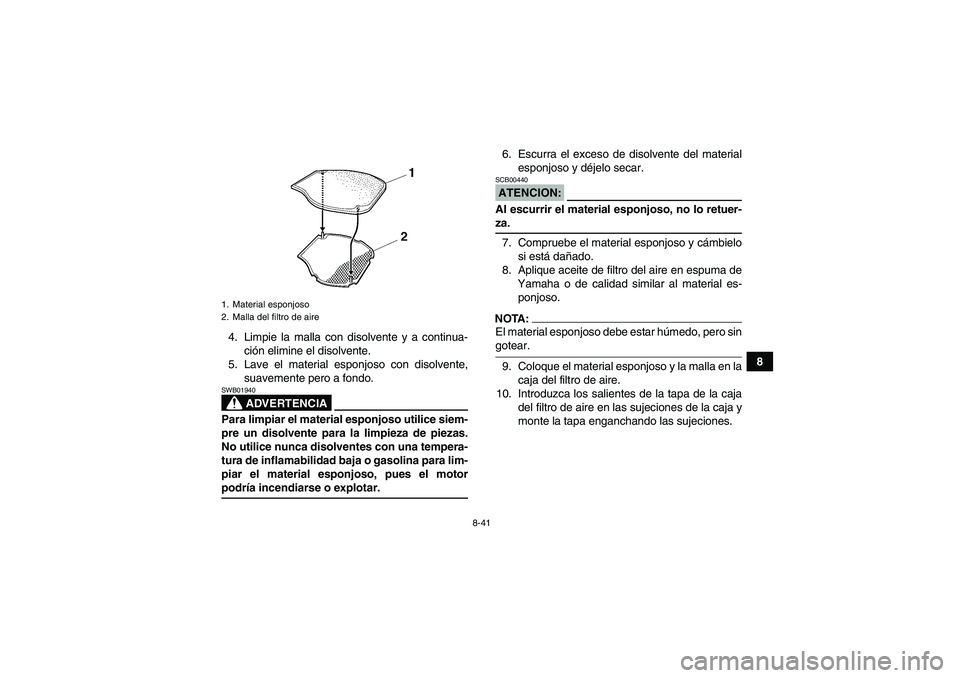 YAMAHA GRIZZLY 700 2007 Manuale de Empleo (in Spanish) 8-41
8 4. Limpie la malla con disolvente y a continua-
ción elimine el disolvente.
5. Lave el material esponjoso con disolvente,
suavemente pero a fondo.
ADVERTENCIA
SWB01940Para limpiar el material YAMAHA GRIZZLY 700 2007 Manuale de Empleo (in Spanish) 8-41
8 4. Limpie la malla con disolvente y a continua-
ción elimine el disolvente.
5. Lave el material esponjoso con disolvente,
suavemente pero a fondo.
ADVERTENCIA
SWB01940Para limpiar el material