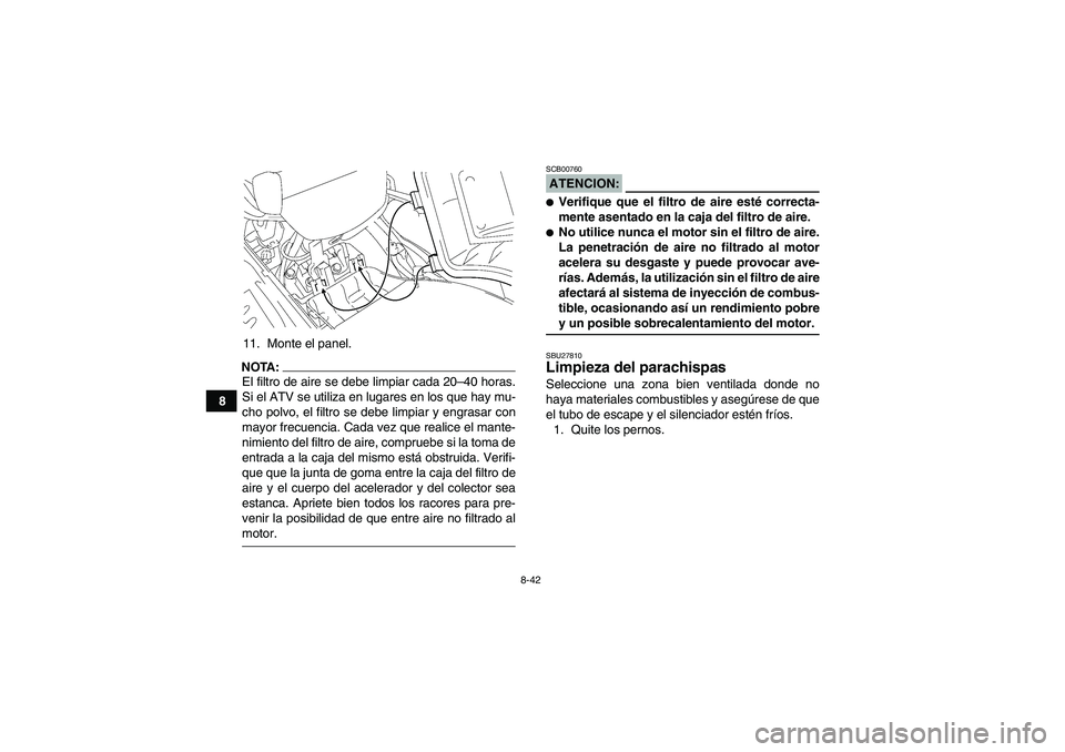 YAMAHA GRIZZLY 700 2007 Manuale de Empleo (in Spanish) 8-42
811. Monte el panel.
NOTA:El filtro de aire se debe limpiar cada 20–40 horas.
Si el ATV se utiliza en lugares en los que hay mu-
cho polvo, el filtro se debe limpiar y engrasar con
mayor frecue YAMAHA GRIZZLY 700 2007 Manuale de Empleo (in Spanish) 8-42
811. Monte el panel.
NOTA:El filtro de aire se debe limpiar cada 20–40 horas.
Si el ATV se utiliza en lugares en los que hay mu-
cho polvo, el filtro se debe limpiar y engrasar con
mayor frecue