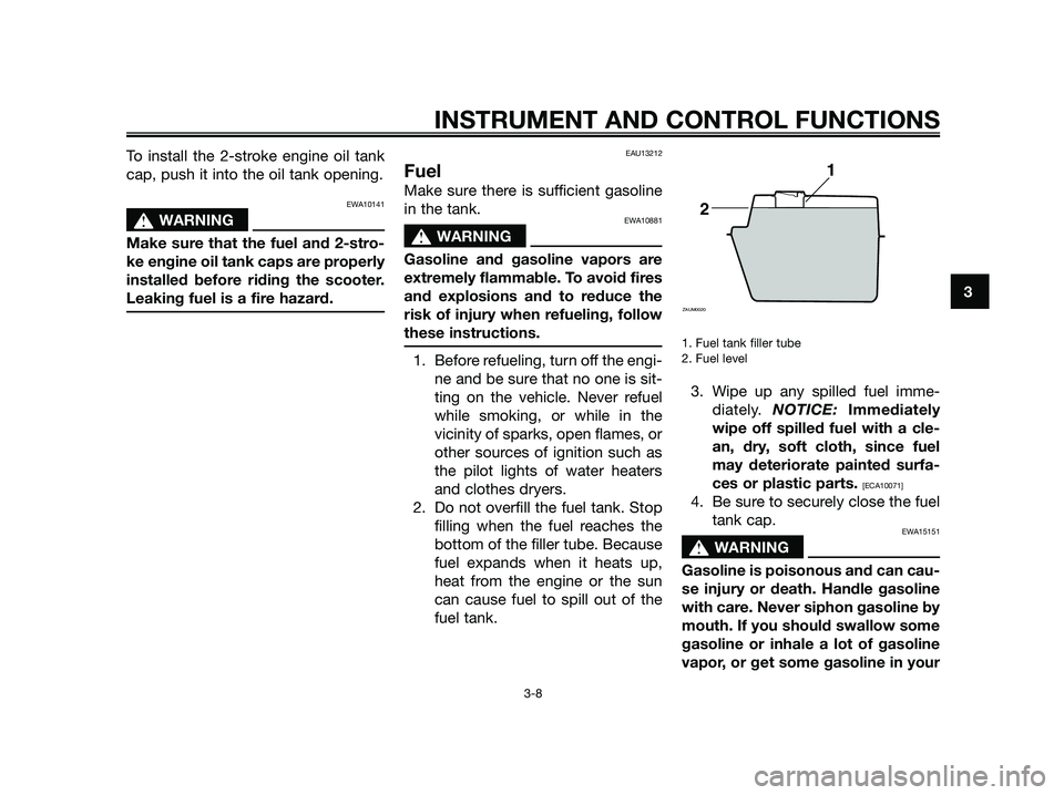 YAMAHA JOG50R 2015  Owners Manual To install the 2-stroke engine oil tank
cap, push it into the oil tank opening.
EWA10141
sWARNING
Make sure that the fuel and 2-stro-
ke engine oil tank caps are properly
installed before riding the s