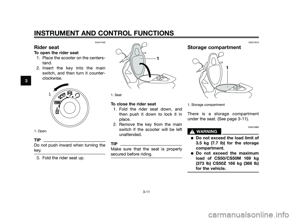 YAMAHA JOG50R 2014 Owners Manual EAU14160
Rider seat
To open the rider seat
1. Place the scooter on the centers-
tand.
2. Insert the key into the main
switch, and then turn it counter-
clockwise.
1. Open.
TIP
Do not push inward when YAMAHA JOG50R 2014 Owners Manual EAU14160
Rider seat
To open the rider seat
1. Place the scooter on the centers-
tand.
2. Insert the key into the main
switch, and then turn it counter-
clockwise.
1. Open.
TIP
Do not push inward when