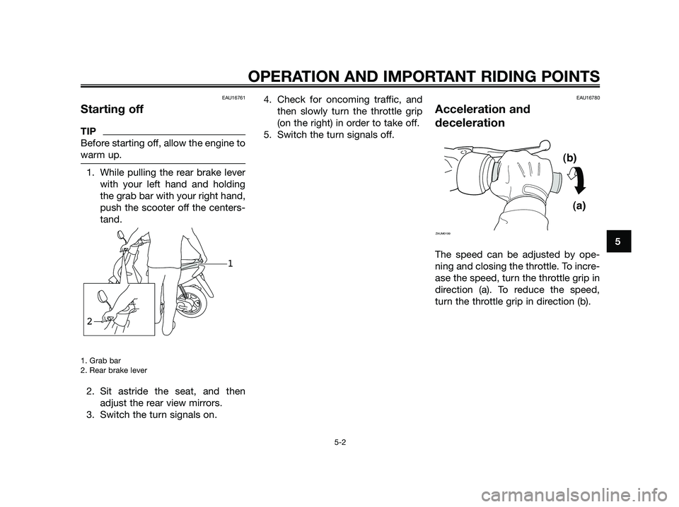 YAMAHA JOG50R 2015 Owners Guide EAU16761
Starting off
TIP
Before starting off, allow the engine to
warm up.
1. While pulling the rear brake lever
with your left hand and holding
the grab bar with your right hand,
push the scooter of