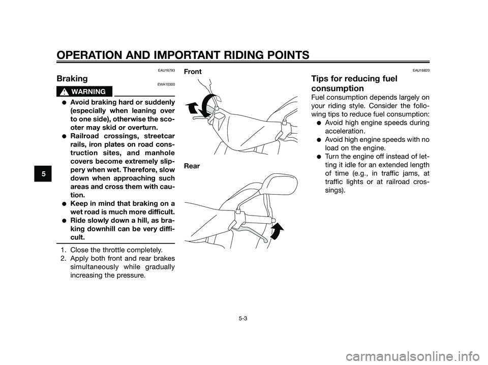 YAMAHA JOG50R 2015 Owners Guide EAU16793
BrakingEWA10300
sWARNING
●Avoid braking hard or suddenly
(especially when leaning over
to one side), otherwise the sco-
oter may skid or overturn.
●Railroad crossings, streetcar
rails, ir