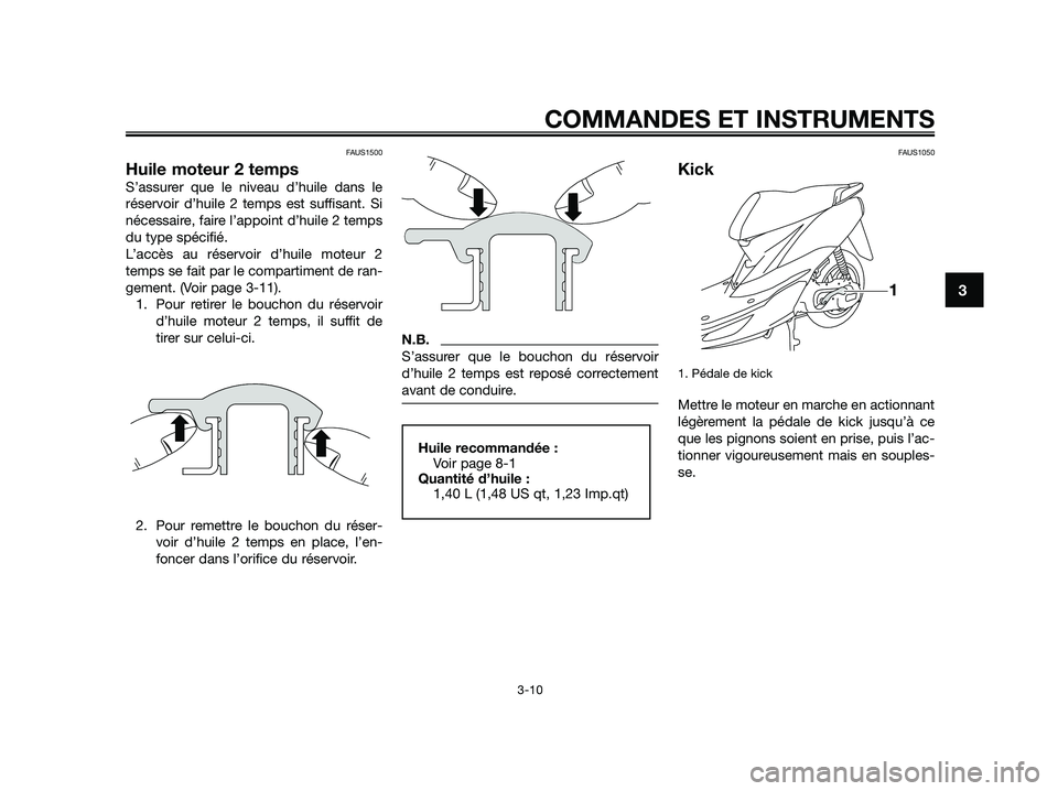 YAMAHA JOG50R 2015 Manuale de Empleo (in Spanish) FAUS1500
Huile moteur 2 temps
S’assurer que le niveau d’huile dans le
réservoir d’huile 2 temps est suffisant. Si
nécessaire, faire l’appoint d’huile 2 temps
du type spécifié.
L’accès YAMAHA JOG50R 2015 Manuale de Empleo (in Spanish) FAUS1500
Huile moteur 2 temps
S’assurer que le niveau d’huile dans le
réservoir d’huile 2 temps est suffisant. Si
nécessaire, faire l’appoint d’huile 2 temps
du type spécifié.
L’accès