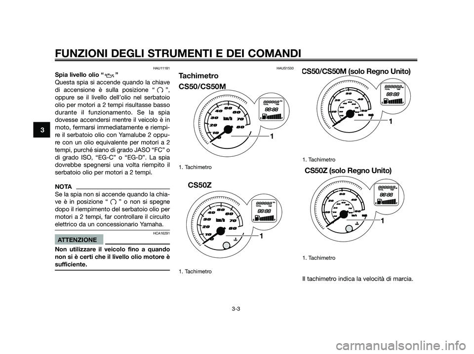 YAMAHA JOG50R 2015  Manuale duso (in Italian) HAU11181
Spia livello olio “ ” 
Questa spia si accende quando la chiave
di accensione è sulla posizione “ ”,
oppure se il livello dell’olio nel serbatoio
olio per motori a 2 tempi risultass