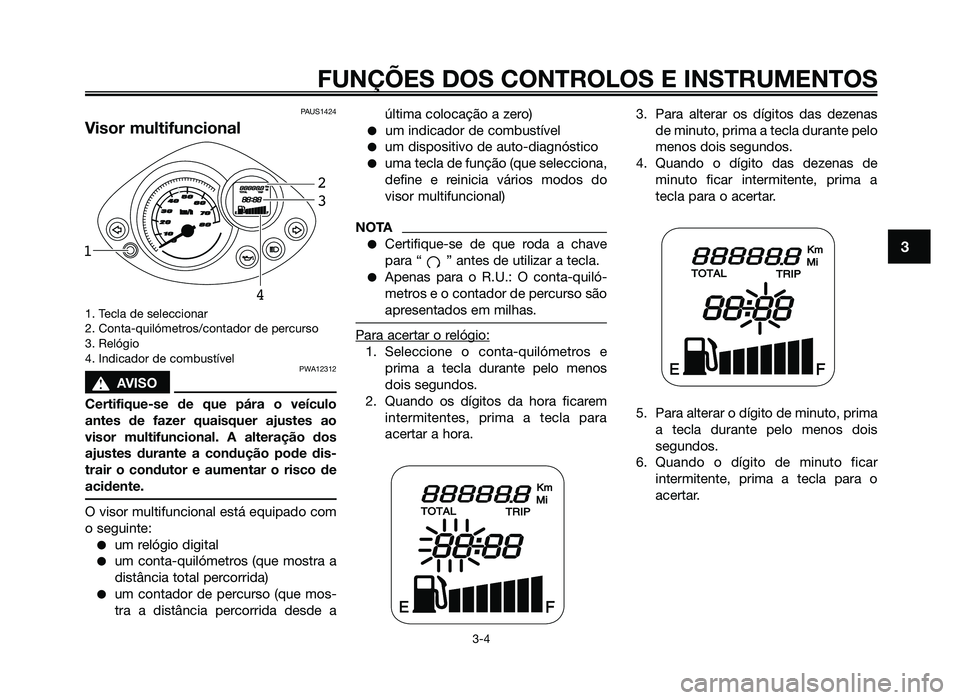 YAMAHA JOG50R 2014 Manual de utilização (in Portuguese) PAUS1424
Visor multifuncional
1. Tecla de seleccionar
2. Conta-quilómetros/contador de percurso
3. Relógio
4. Indicador de combustível
PWA12312
sAVISO
Certifique-se de que pára o veículo
antes de YAMAHA JOG50R 2014 Manual de utilização (in Portuguese) PAUS1424
Visor multifuncional
1. Tecla de seleccionar
2. Conta-quilómetros/contador de percurso
3. Relógio
4. Indicador de combustível
PWA12312
sAVISO
Certifique-se de que pára o veículo
antes de