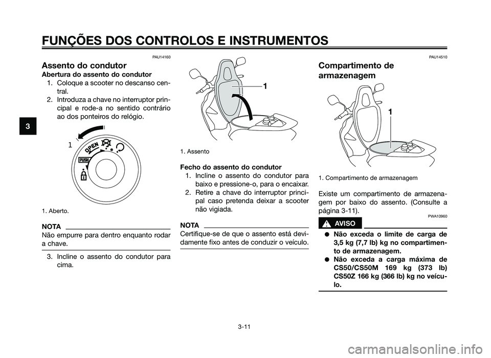 YAMAHA JOG50R 2014 Manual de utilização (in Portuguese) PAU14160
Assento do condutor
Abertura do assento do condutor1. Coloque a scooter no descanso cen- tral.
2. Introduza a chave no interruptor prin- cipal e rode-a no sentido contrário
ao dos ponteiros YAMAHA JOG50R 2014 Manual de utilização (in Portuguese) PAU14160
Assento do condutor
Abertura do assento do condutor1. Coloque a scooter no descanso cen- tral.
2. Introduza a chave no interruptor prin- cipal e rode-a no sentido contrário
ao dos ponteiros