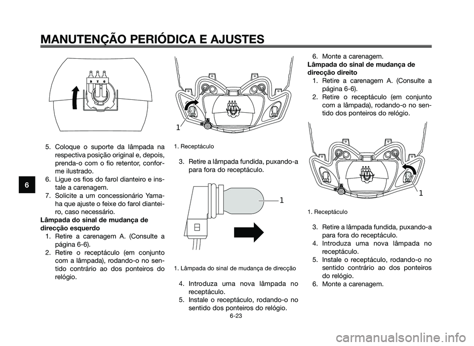 YAMAHA JOG50R 2014 Manual de utilização (in Portuguese) 5. Coloque o suporte da lâmpada narespectiva posição original e, depois,
prenda-o com o fio retentor, confor-
me ilustrado.
6. Ligue os fios do farol dianteiro e ins- tale a carenagem.
7. Solicite YAMAHA JOG50R 2014 Manual de utilização (in Portuguese) 5. Coloque o suporte da lâmpada narespectiva posição original e, depois,
prenda-o com o fio retentor, confor-
me ilustrado.
6. Ligue os fios do farol dianteiro e ins- tale a carenagem.
7. Solicite