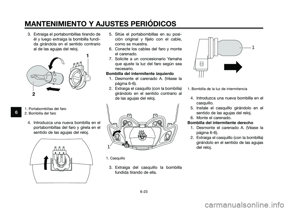 YAMAHA JOG50R 2014  Manuale de Empleo (in Spanish) 3. Extraiga el portabombillas tirando de\fl  y  luego  extraiga  la  bombilla  fundi\b
da  girándola  en  el  sentido  contrario
al de las agujas del reloj.
1. Portabombillas del faro
2. Bombilla del